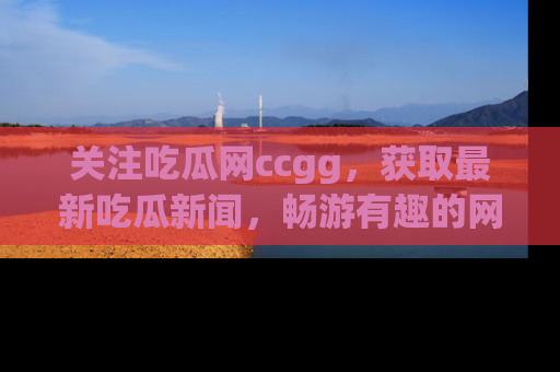 关注吃瓜网ccgg，获取最新吃瓜新闻，畅游有趣的网站世界