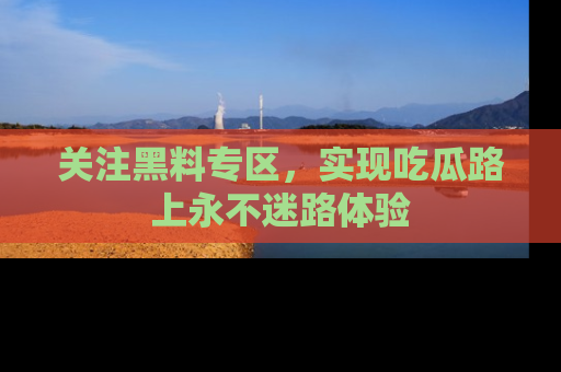 关注黑料专区，实现吃瓜路上永不迷路体验