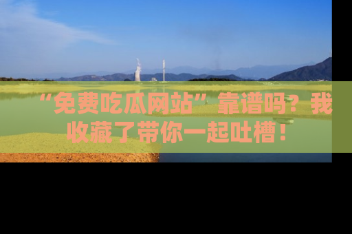 “免费吃瓜网站”靠谱吗？我收藏了带你一起吐槽！
