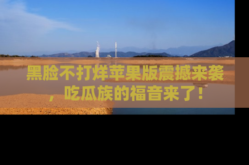 黑脸不打烊苹果版震撼来袭，吃瓜族的福音来了！