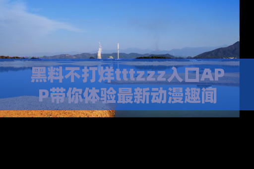 黑料不打烊tttzzz入口APP带你体验最新动漫趣闻