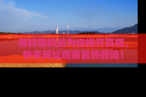 黑料爆料站为你揭开真相，快来网址观看最热新闻！