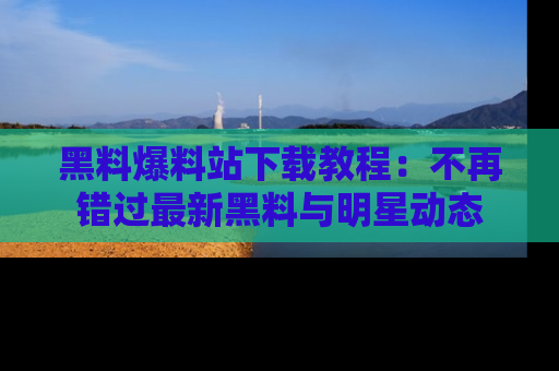 黑料爆料站下载教程：不再错过最新黑料与明星动态