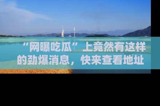 “网曝吃瓜”上竟然有这样的劲爆消息，快来查看地址了解详情！