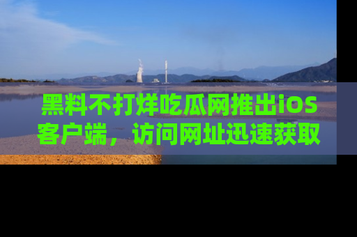 黑料不打烊吃瓜网推出iOS客户端，访问网址迅速获取独家八卦！