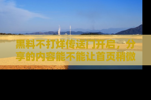 黑料不打烊传送门开启，分享的内容能不能让首页稍微有点新意？