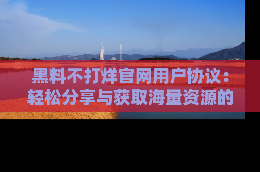 黑料不打烊官网用户协议：轻松分享与获取海量资源的方法