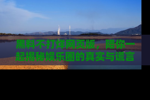 黑料不打烊网页版，陪你一起揭秘娱乐圈的真实与谎言。