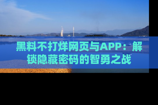 黑料不打烊网页与APP：解锁隐藏密码的智勇之战