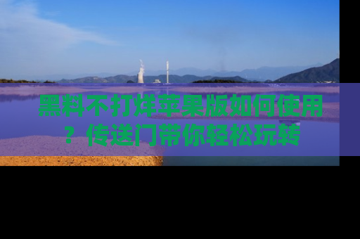 黑料不打烊苹果版如何使用？传送门带你轻松玩转