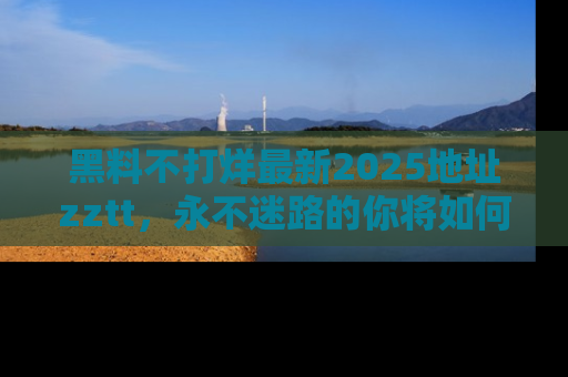 黑料不打烊最新2025地址zztt，永不迷路的你将如何撕开真相的面纱？