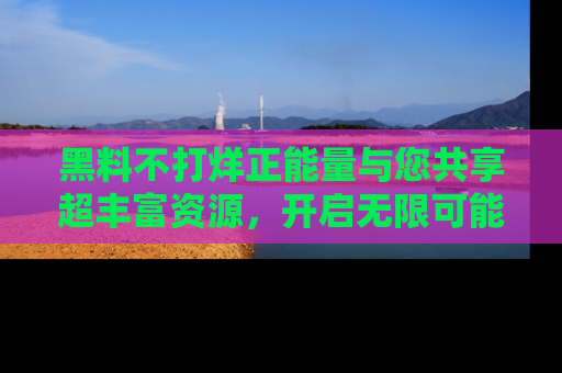黑料不打烊正能量与您共享超丰富资源,开启无限可能的新视界!
