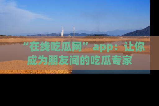 “在线吃瓜网”app:让你成为朋友间的吃瓜专家