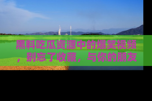 黑料吃瓜资源中的爆笑视频，别忘了收藏，与你的朋友一起分享乐趣！