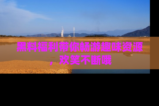 黑料福利带你畅游趣味资源，欢笑不断哦
