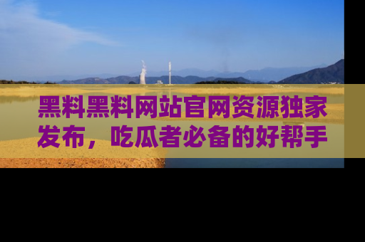 黑料黑料网站官网资源独家发布，吃瓜者必备的好帮手