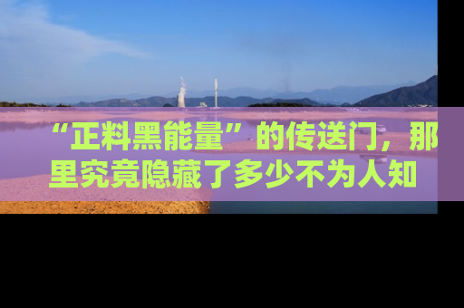 “正料黑能量”的传送门，那里究竟隐藏了多少不为人知的秘密？