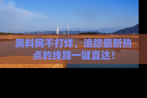 黑料网不打烊，追踪最新热点的线路一键直达！