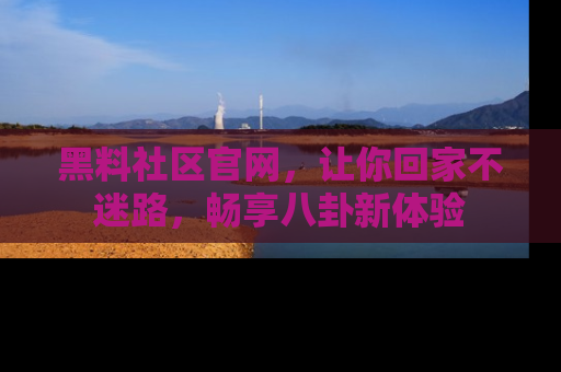 黑料社区官网，让你回家不迷路，畅享八卦新体验