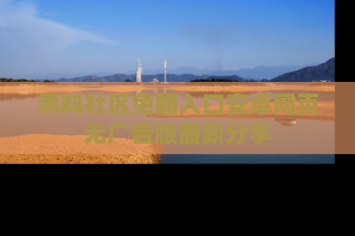 黑料社区免翻入口安卓网页无广告版最新分享