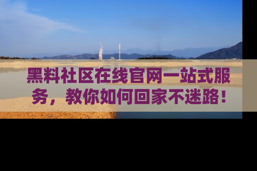 黑料社区在线官网一站式服务，教你如何回家不迷路！
