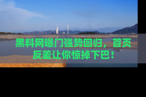 黑料网曝门强势回归，首页反差让你惊掉下巴！