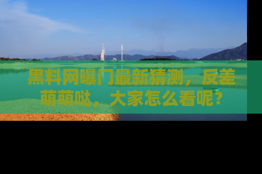 黑料网曝门最新猜测，反差萌萌哒，大家怎么看呢？
