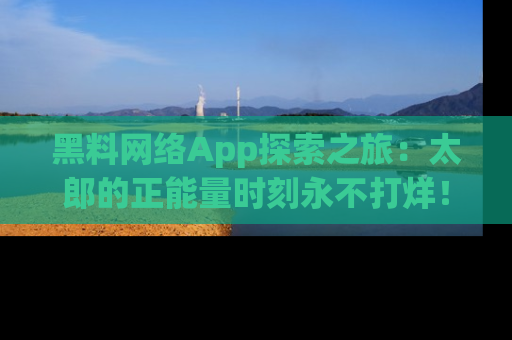 黑料网络App探索之旅：太郎的正能量时刻永不打烊！