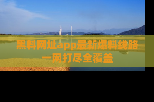 黑料网址app最新爆料线路一网打尽全覆盖