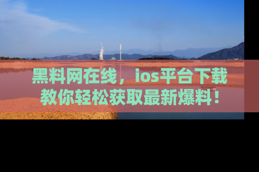 黑料网在线，ios平台下载教你轻松获取最新爆料！