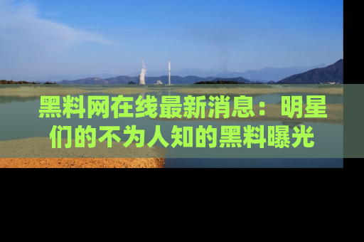 黑料网在线最新消息：明星们的不为人知的黑料曝光