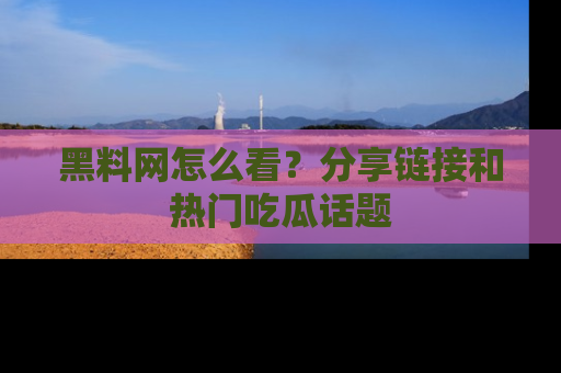 黑料网怎么看？分享链接和热门吃瓜话题