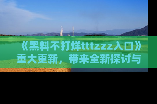 《黑料不打烊tttzzz入口》重大更新,带来全新探讨与互动体验