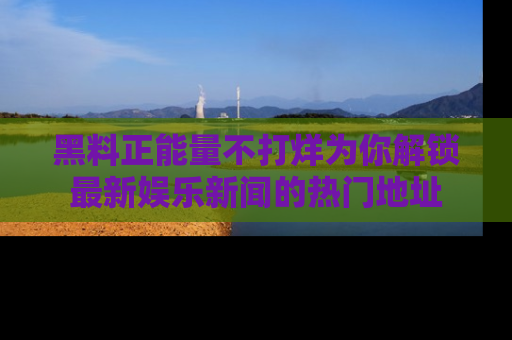 黑料正能量不打烊为你解锁最新娱乐新闻的热门地址