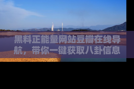 黑料正能量网站豆瓣在线导航，带你一键获取八卦信息