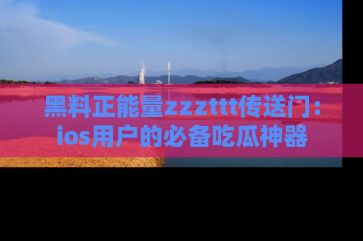 黑料正能量zzzttt传送门：ios用户的必备吃瓜神器