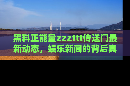 黑料正能量zzzttt传送门最新动态，娱乐新闻的背后真相尽在此处！