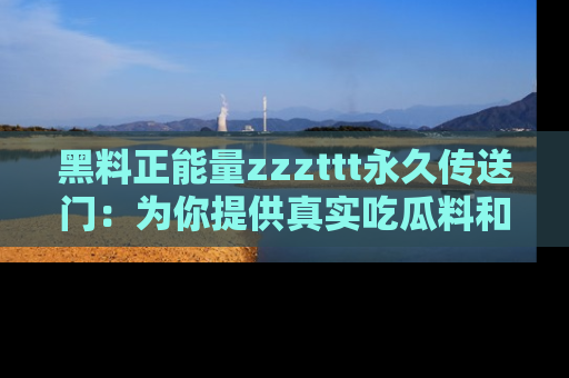 黑料正能量zzzttt永久传送门：为你提供真实吃瓜料和积极向上的能量