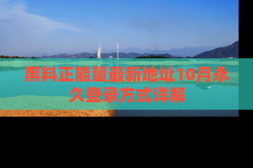 黑料正能量最新地址10月永久登录方式详解