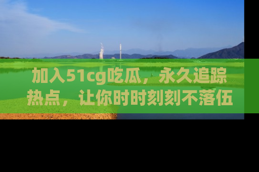 加入51cg吃瓜，永久追踪热点，让你时时刻刻不落伍！