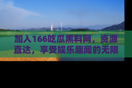 加入166吃瓜黑料网，资源直达，享受娱乐趣闻的无限快乐！