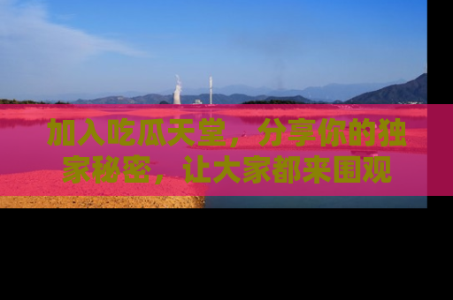 加入吃瓜天堂，分享你的独家秘密，让大家都来围观