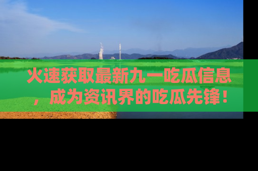 火速获取最新九一吃瓜信息，成为资讯界的吃瓜先锋！