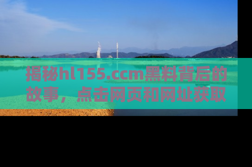 揭秘hl155.ccm黑料背后的故事，点击网页和网址获取第一手资料