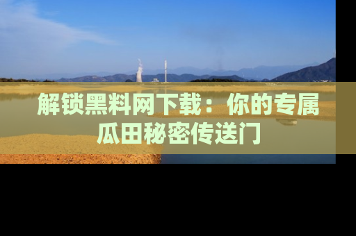 解锁黑料网下载：你的专属瓜田秘密传送门