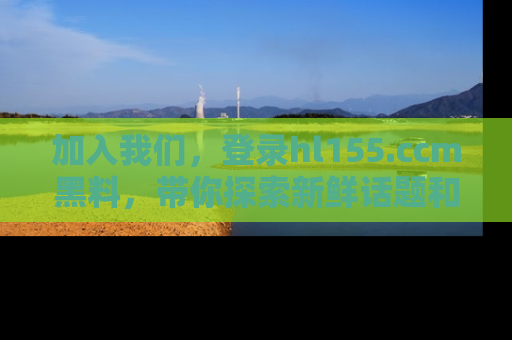 加入我们，登录hl155.ccm黑料，带你探索新鲜话题和黑料趣事！