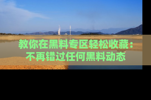 教你在黑料专区轻松收藏：不再错过任何黑料动态