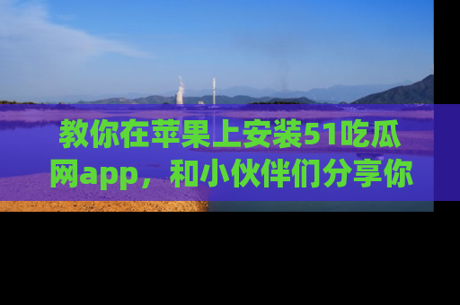 教你在苹果上安装51吃瓜网app，和小伙伴们分享你的吃瓜时刻！