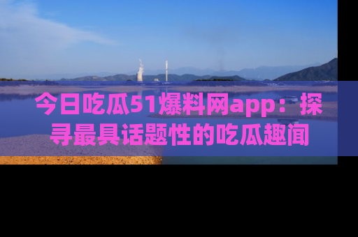 今日吃瓜51爆料网app：探寻最具话题性的吃瓜趣闻