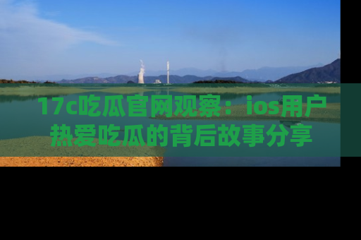 17c吃瓜官网观察：ios用户热爱吃瓜的背后故事分享